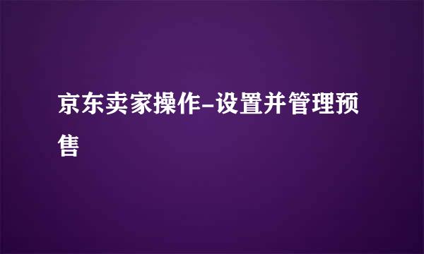 京东卖家操作-设置并管理预售