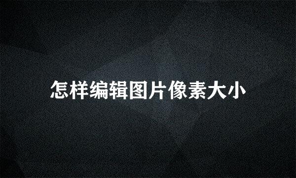 怎样编辑图片像素大小