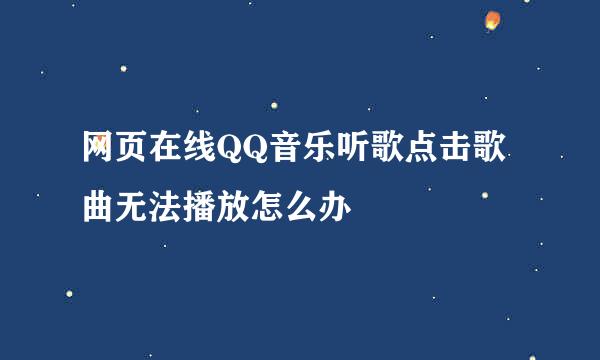 网页在线QQ音乐听歌点击歌曲无法播放怎么办
