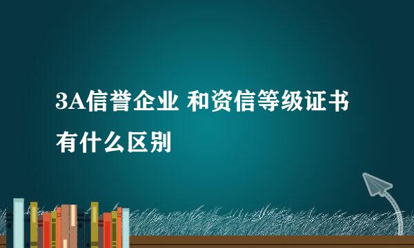 3A信誉企业 和资信等级证书有什么区别