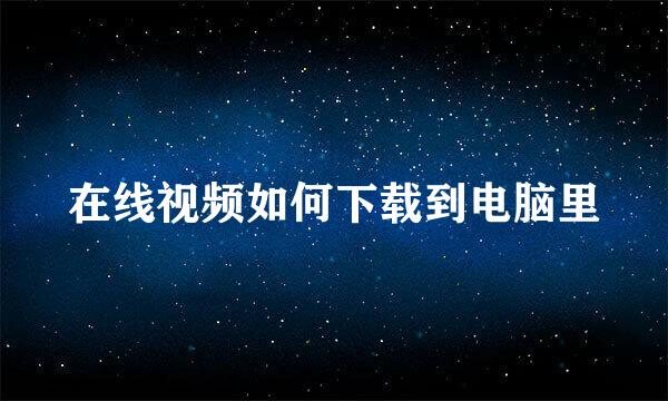 在线视频如何下载到电脑里