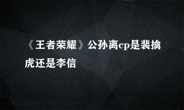 《王者荣耀》公孙离cp是裴擒虎还是李信
