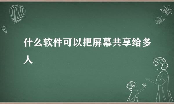 什么软件可以把屏幕共享给多人