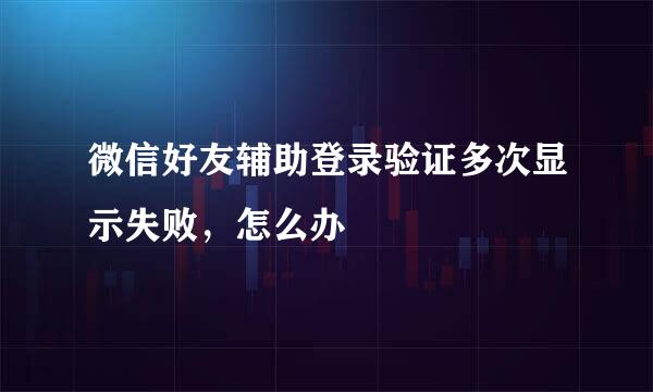 微信好友辅助登录验证多次显示失败，怎么办