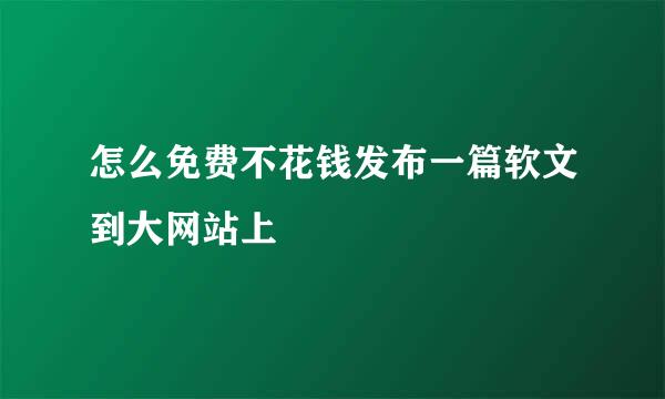 怎么免费不花钱发布一篇软文到大网站上