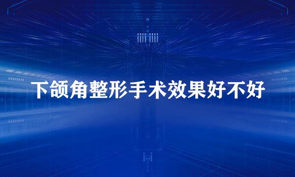 下颌角整形手术效果好不好