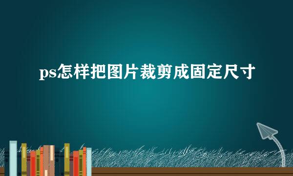 ps怎样把图片裁剪成固定尺寸