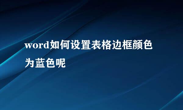 word如何设置表格边框颜色为蓝色呢