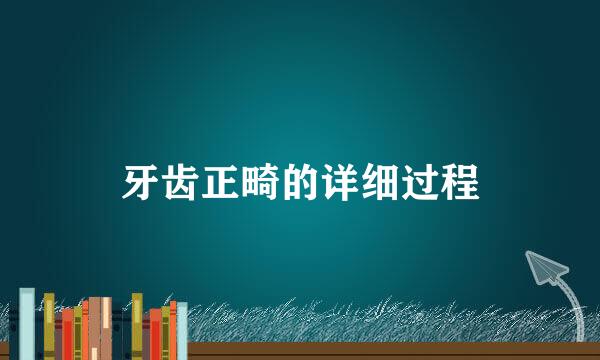 牙齿正畸的详细过程