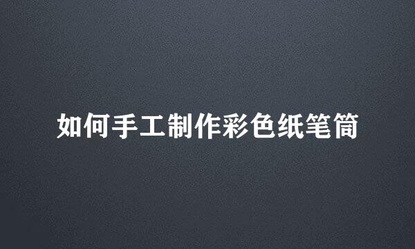 如何手工制作彩色纸笔筒