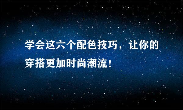 学会这六个配色技巧，让你的穿搭更加时尚潮流！