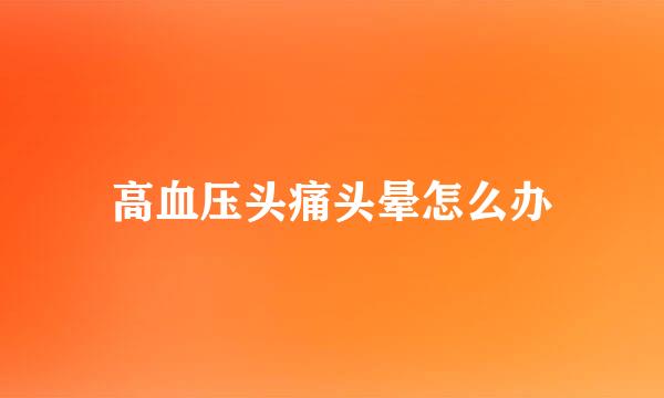 高血压头痛头晕怎么办