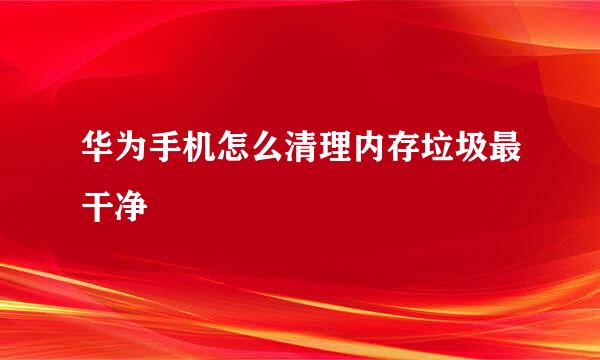华为手机怎么清理内存垃圾最干净