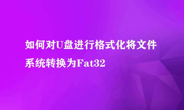 如何对U盘进行格式化将文件系统转换为Fat32