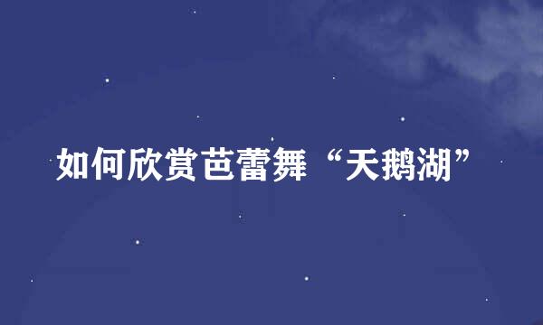 如何欣赏芭蕾舞“天鹅湖”