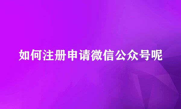 如何注册申请微信公众号呢