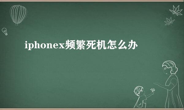 iphonex频繁死机怎么办