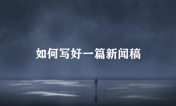 如何写好一篇新闻稿