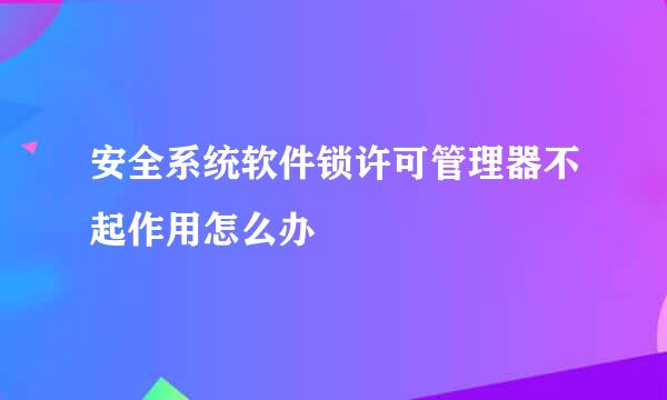 安全系统软件锁许可管理器不起作用怎么办