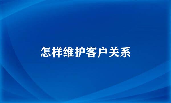 怎样维护客户关系