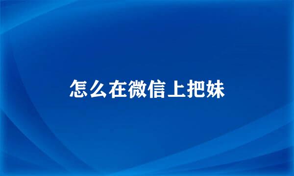 怎么在微信上把妹