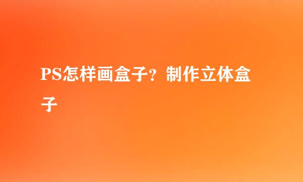 PS怎样画盒子？制作立体盒子