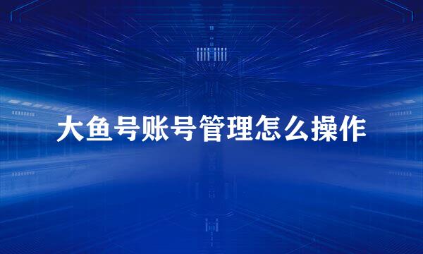 大鱼号账号管理怎么操作