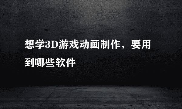 想学3D游戏动画制作，要用到哪些软件