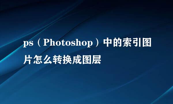 ps（Photoshop）中的索引图片怎么转换成图层