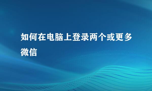 如何在电脑上登录两个或更多微信