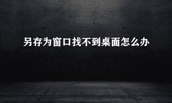 另存为窗口找不到桌面怎么办