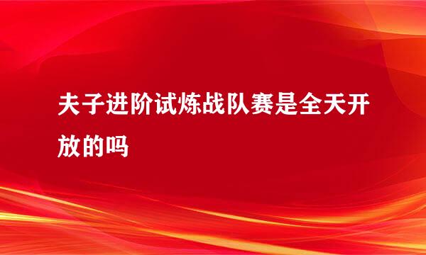 夫子进阶试炼战队赛是全天开放的吗