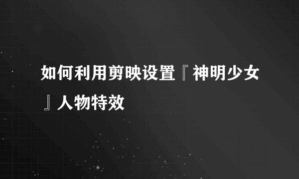 如何利用剪映设置『神明少女』人物特效