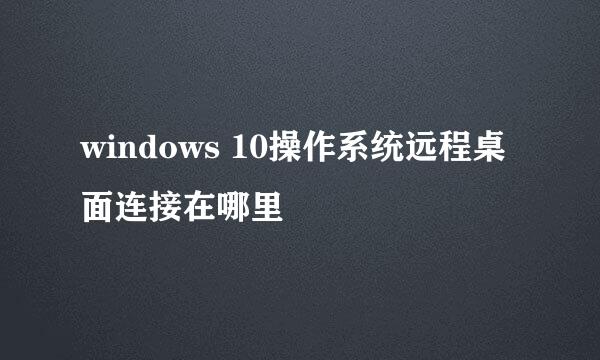 windows 10操作系统远程桌面连接在哪里