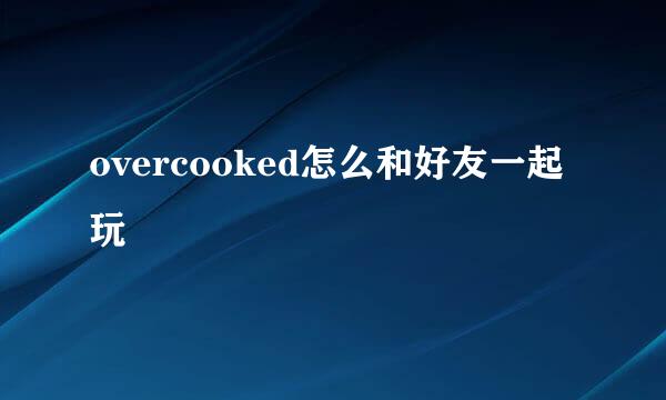overcooked怎么和好友一起玩