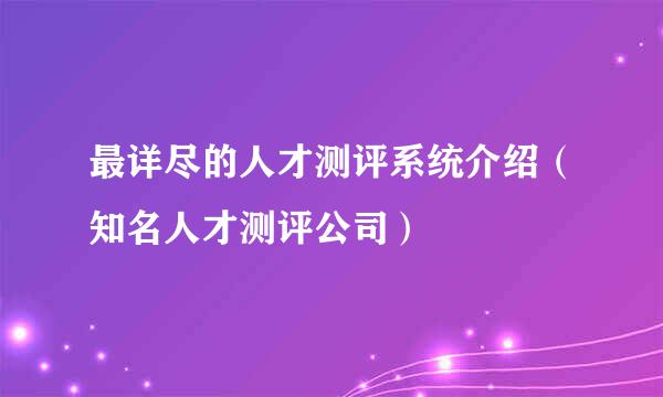 最详尽的人才测评系统介绍（知名人才测评公司）