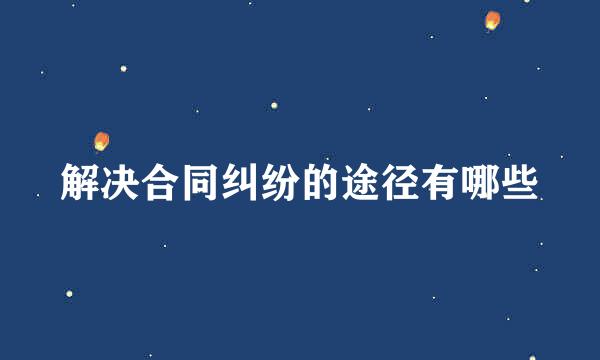解决合同纠纷的途径有哪些