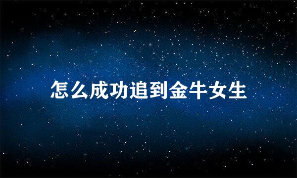 怎么成功追到金牛女生