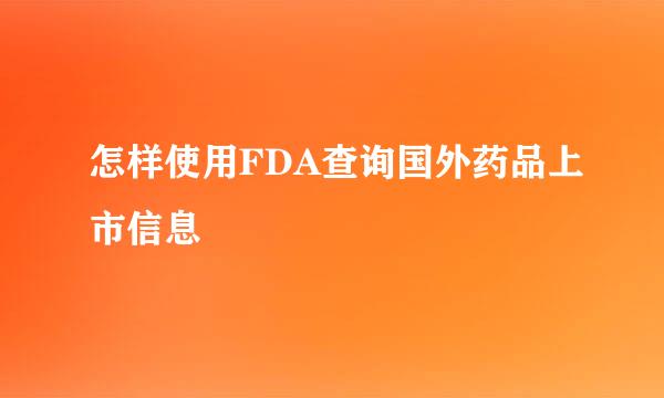 怎样使用FDA查询国外药品上市信息