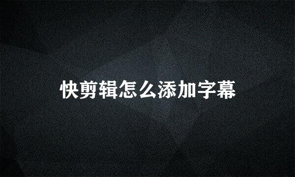 快剪辑怎么添加字幕