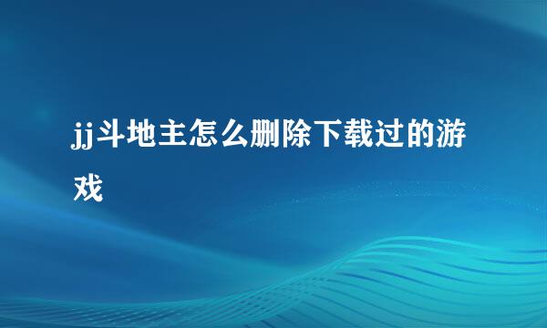 jj斗地主怎么删除下载过的游戏