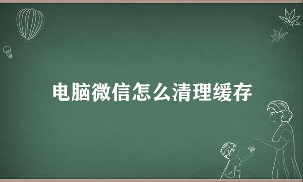 电脑微信怎么清理缓存