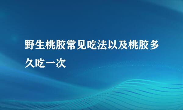 野生桃胶常见吃法以及桃胶多久吃一次