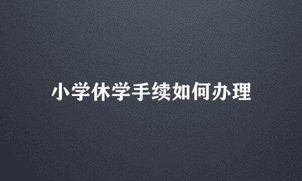 小学休学手续如何办理