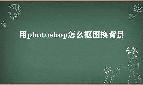 用photoshop怎么抠图换背景