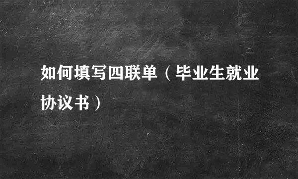 如何填写四联单（毕业生就业协议书）