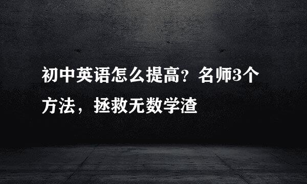 初中英语怎么提高？名师3个方法，拯救无数学渣