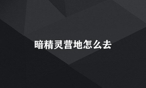 暗精灵营地怎么去