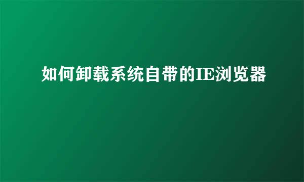 如何卸载系统自带的IE浏览器