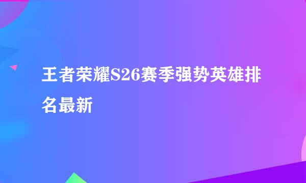 王者荣耀S26赛季强势英雄排名最新
